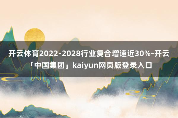 开云体育2022-2028行业复合增速近30%-开云「中国集