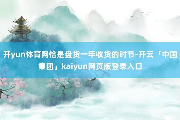 开yun体育网恰是盘货一年收货的时节-开云「中国集团」kai