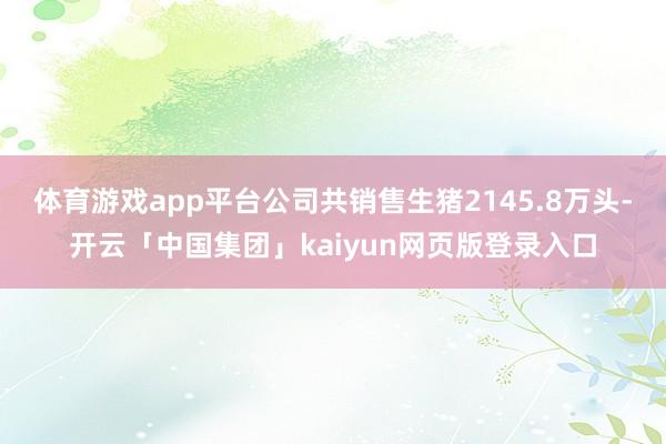 体育游戏app平台公司共销售生猪2145.8万头-开云「中国集团」kaiyun网页版登录入口