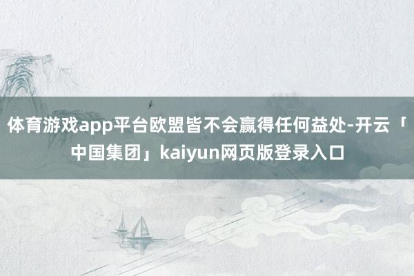 体育游戏app平台欧盟皆不会赢得任何益处-开云「中国集团」k