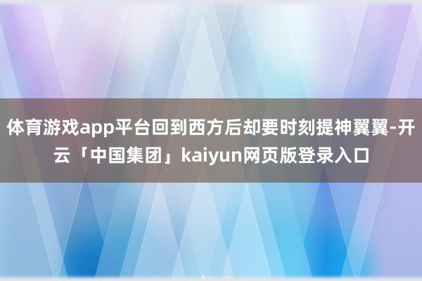 体育游戏app平台回到西方后却要时刻提神翼翼-开云「中国集团