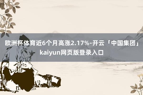 欧洲杯体育近6个月高涨2.17%-开云「中国集团」kaiyun网页版登录入口