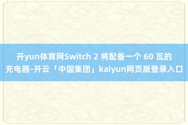 开yun体育网Switch 2 将配备一个 60 瓦的充电器