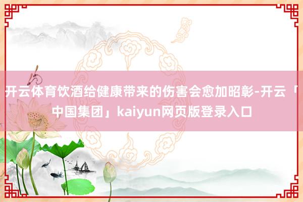 开云体育饮酒给健康带来的伤害会愈加昭彰-开云「中国集团」kaiyun网页版登录入口