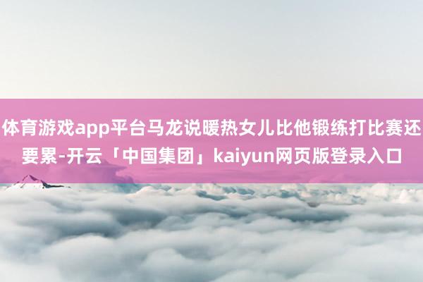 体育游戏app平台马龙说暖热女儿比他锻练打比赛还要累-开云「