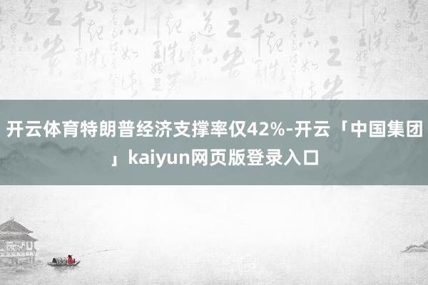 开云体育特朗普经济支撑率仅42%-开云「中国集团」kaiyu