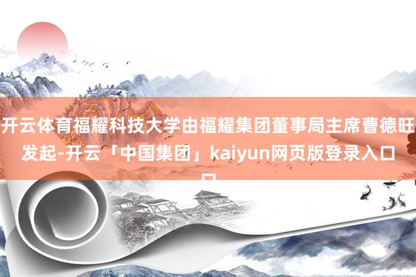 开云体育福耀科技大学由福耀集团董事局主席曹德旺发起-开云「中